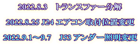 2022.8.3　トランスファー分解  2022.8.25 J24 エアコン取付位置変更  2022.9.1～9.7　J53 アンダー照明変更 