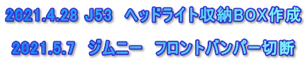 2021.4.28 J53　ヘッドライト収納BOX作成  2021.5.7　ジムニー　フロントバンパー切断