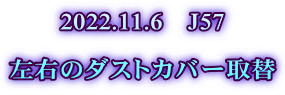 2022.11.6　J57  左右のダストカバー取替 