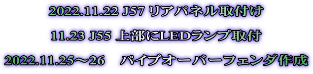 2022.11.22 J57 リアパネル取付け  11.23 J55 上部にLEDランプ取付  2022.11.25～26　パイプオーバーフェンダ作成