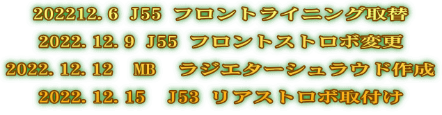 202212.6 J55 フロントライニング取替  2022.12.9 J55 フロントストロボ変更  2022.12.12　MB　ラジエターシュラウド作成  2022.12.15　J53 リアストロボ取付け