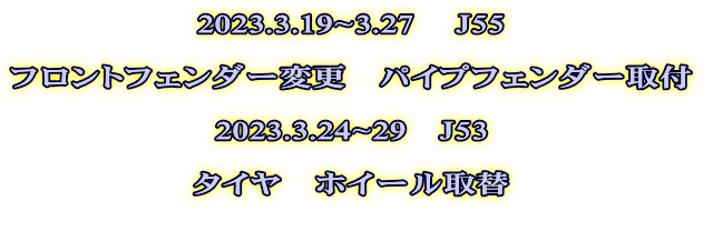 2023.3.19~3.27 　J55  フロントフェンダー変更　パイプフェンダー取付  2023.3.24~29　J53  タイヤ　ホイール取替   