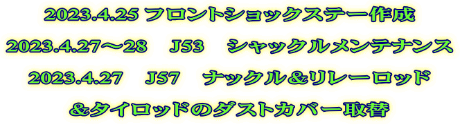 2023.4.25 フロントショックステー作成  2023.4.27～28　J53　シャックルメンテナンス  2023.4.27　J57　ナックル＆リレーロッド  ＆タイロッドのダストカバー取替