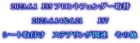 2023.6.1  J55 フロントフェンダー取替  2023.6.14＆6.21　　J57  シート取付け　ステアリング関連　その他