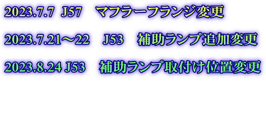 2023.7.7  J57　マフラーフランジ変更  2023.7.21～22　J53　補助ランプ追加変更  2023.8.24 J53　補助ランプ取付け位置変更   