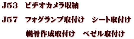 Ｊ53　ビデオカメラ収納  Ｊ57　フォグランプ取付け　シート取付け  　　　 幌骨作成取付け　ベゼル取付け　