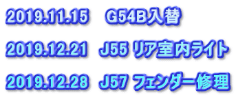 2019.11.15　 G54B入替  2019.12.21　J55 リア室内ライト  2019.12.28　J57 フェンダー修理