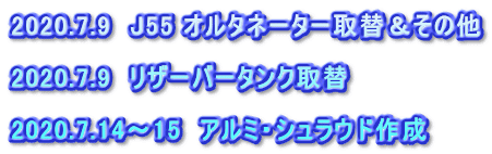 2020.7.9　J55 オルタネーター取替＆その他  2020.7.9　リザーバータンク取替  2020.7.14～15　アルミ・シュラウド作成