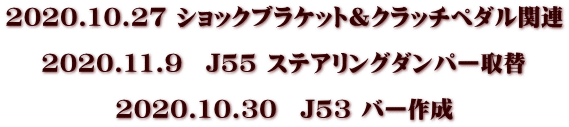 2020.10.27 ショックブラケット＆クラッチペダル関連  2020.11.9　J55 ステアリングダンパー取替  2020.10.30　J53 バー作成