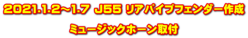 2021.1.2～1.7 J55 リアパイプフェンダー作成  ミュージックホーン取付