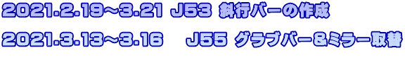 2021.2.19～3.21 J53 斜行バーの作成  2021.3.13～3.16 　J55 グラブバー＆ミラー取替 