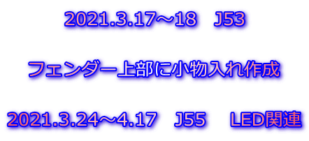 2021.3.17～18　J53  フェンダー上部に小物入れ作成  2021.3.24～4.17　J55　 LED関連