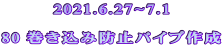 2021.6.27~7.1  80 巻き込み防止パイプ作成