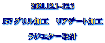 2021.12.1~12.3  J57 グリル加工　リアゲート加工  ラジエター取付