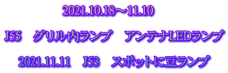 2021.10.18～11.10　  J55　グリル内ランプ　アンテナLEDランプ  2021.11.11　J53　スポットに豆ランプ