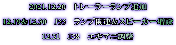 2021.12.20　トレーラーランプ追加  12.19＆12.30　J55　ランプ関連＆スピーカー増設  12.3１　J58　エキマニ調整