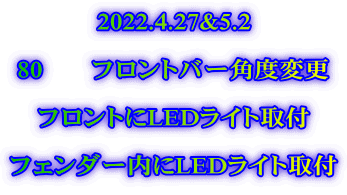 2022.4.27&5.2  80　　フロントバー角度変更  フロントにLEDライト取付  フェンダー内にLEDライト取付