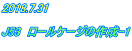 2018.7.31  J53　ロールケージの作成-1 